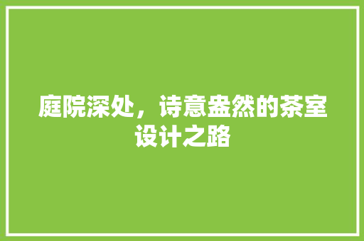 庭院深处，诗意盎然的茶室设计之路