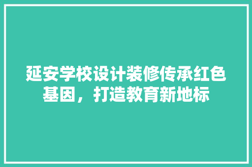 延安学校设计装修传承红色基因，打造教育新地标
