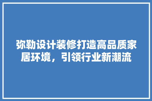 弥勒设计装修打造高品质家居环境，引领行业新潮流