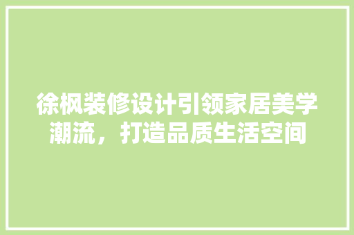徐枫装修设计引领家居美学潮流，打造品质生活空间