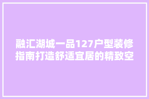 融汇湖城一品127户型装修指南打造舒适宜居的精致空间