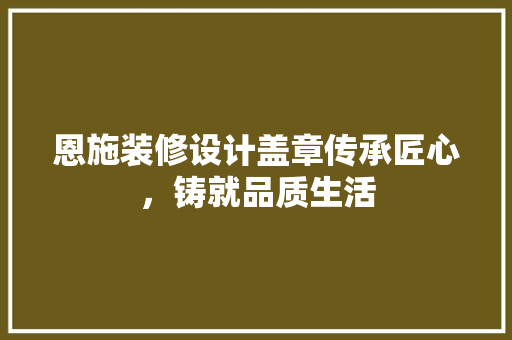 恩施装修设计盖章传承匠心，铸就品质生活  第1张