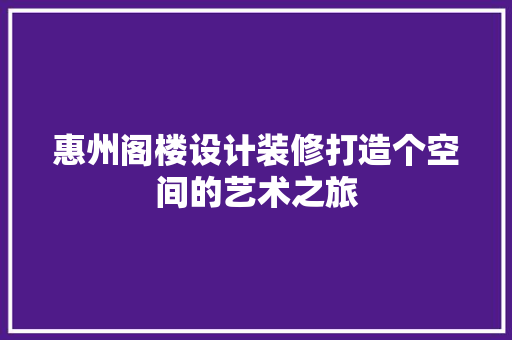 惠州阁楼设计装修打造个空间的艺术之旅