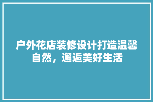 户外花店装修设计打造温馨自然，邂逅美好生活