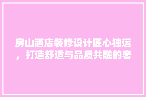 房山酒店装修设计匠心独运，打造舒适与品质共融的奢华空间