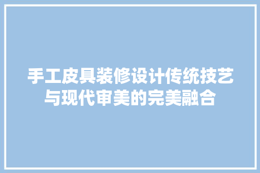 手工皮具装修设计传统技艺与现代审美的完美融合