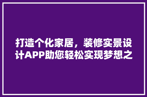 打造个化家居，装修实景设计APP助您轻松实现梦想之家  第1张