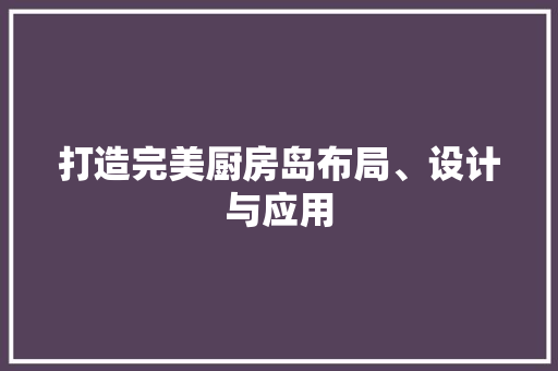 打造完美厨房岛布局、设计与应用