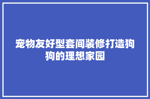 宠物友好型套间装修打造狗狗的理想家园