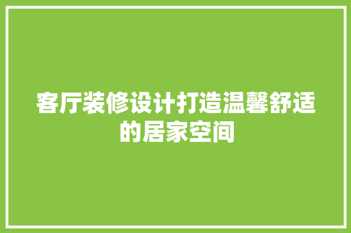 客厅装修设计打造温馨舒适的居家空间