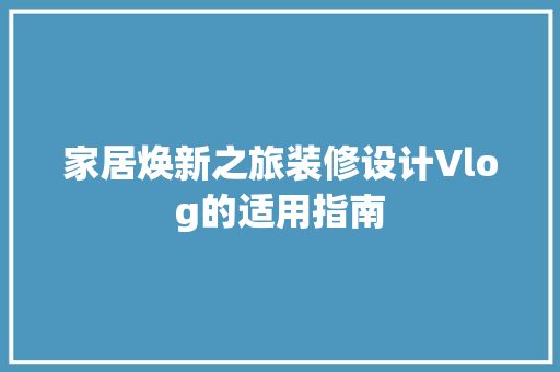 家居焕新之旅装修设计Vlog的适用指南