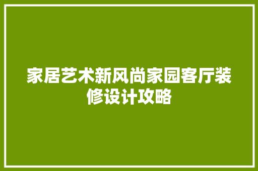 家居艺术新风尚家园客厅装修设计攻略