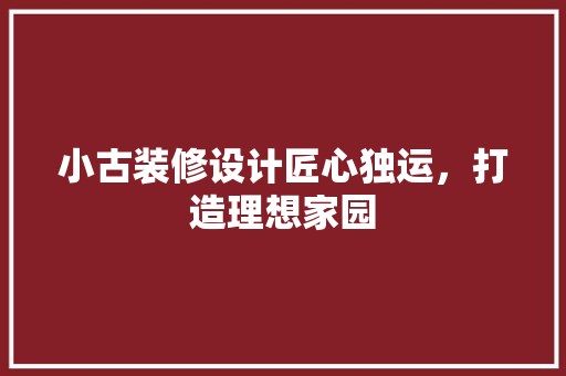 小古装修设计匠心独运，打造理想家园