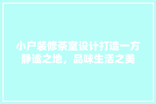 小户装修茶室设计打造一方静谧之地，品味生活之美