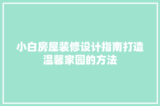 小白房屋装修设计指南打造温馨家园的方法