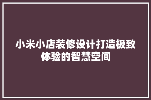 小米小店装修设计打造极致体验的智慧空间  第1张