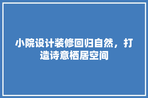 小院设计装修回归自然，打造诗意栖居空间