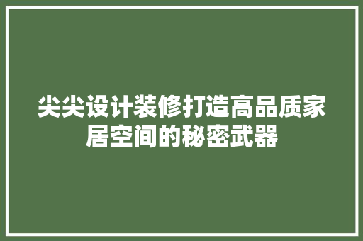 尖尖设计装修打造高品质家居空间的秘密武器