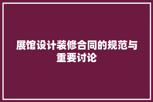 展馆设计装修合同的规范与重要讨论