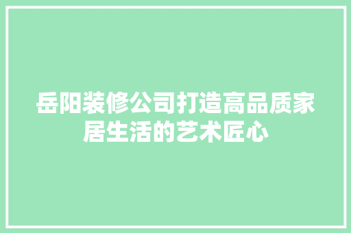 岳阳装修公司打造高品质家居生活的艺术匠心