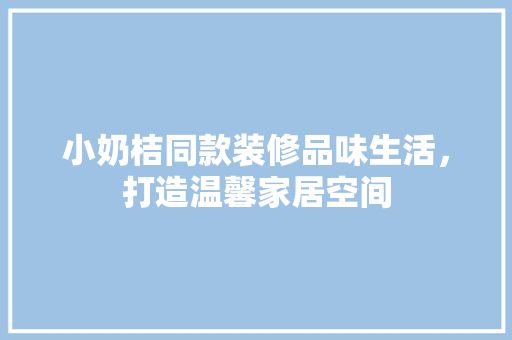 小奶桔同款装修品味生活，打造温馨家居空间