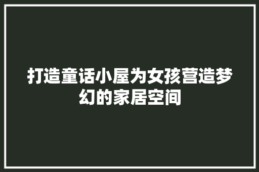 打造童话小屋为女孩营造梦幻的家居空间