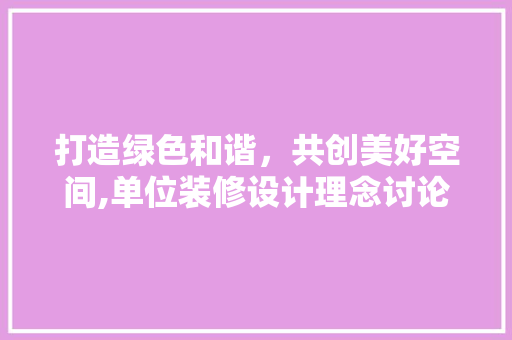 打造绿色和谐，共创美好空间,单位装修设计理念讨论