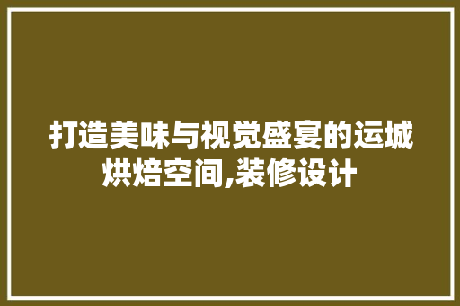 打造美味与视觉盛宴的运城烘焙空间,装修设计