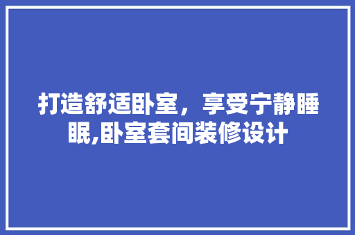 打造舒适卧室，享受宁静睡眠,卧室套间装修设计