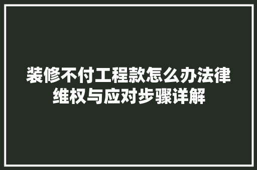 装修不付工程款怎么办法律维权与应对步骤详解  第1张