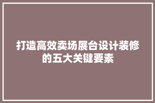 打造高效卖场展台设计装修的五大关键要素