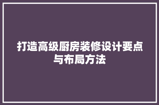 打造高级厨房装修设计要点与布局方法