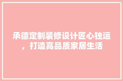 承德定制装修设计匠心独运，打造高品质家居生活