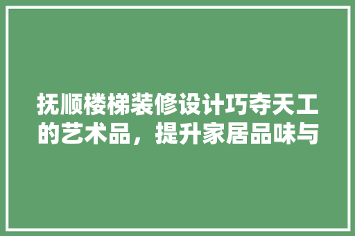 抚顺楼梯装修设计巧夺天工的艺术品，提升家居品味与安全