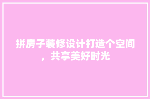拼房子装修设计打造个空间，共享美好时光