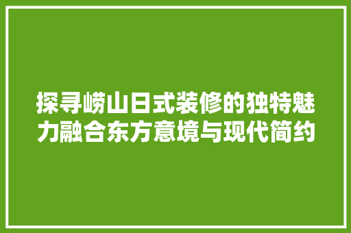 探寻崂山日式装修的独特魅力融合东方意境与现代简约之美