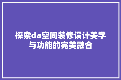 探索da空间装修设计美学与功能的完美融合  第1张