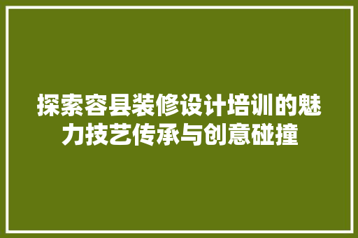 探索容县装修设计培训的魅力技艺传承与创意碰撞