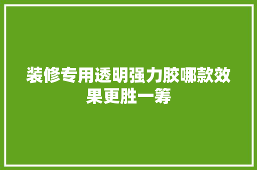 装修专用透明强力胶哪款效果更胜一筹