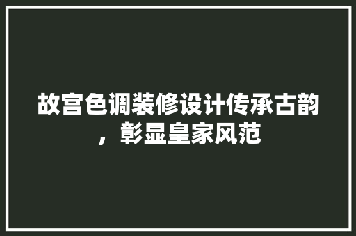 故宫色调装修设计传承古韵，彰显皇家风范