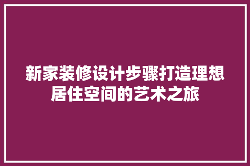 新家装修设计步骤打造理想居住空间的艺术之旅