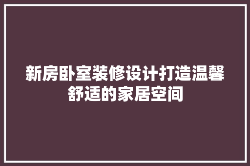 新房卧室装修设计打造温馨舒适的家居空间