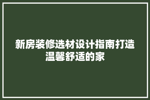 新房装修选材设计指南打造温馨舒适的家
