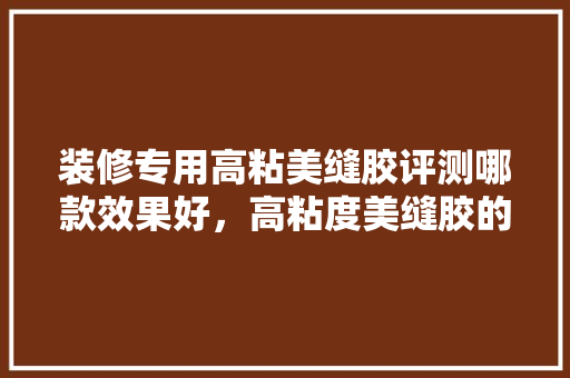 装修专用高粘美缝胶评测哪款效果好，高粘度美缝胶的奥秘