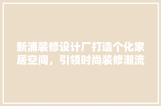 新浦装修设计厂打造个化家居空间，引领时尚装修潮流