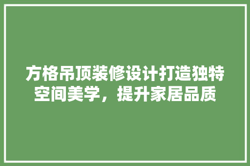方格吊顶装修设计打造独特空间美学，提升家居品质