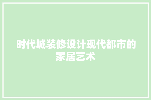 时代城装修设计现代都市的家居艺术