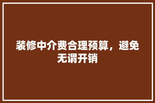 装修中介费合理预算，避免无谓开销