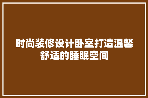 时尚装修设计卧室打造温馨舒适的睡眠空间