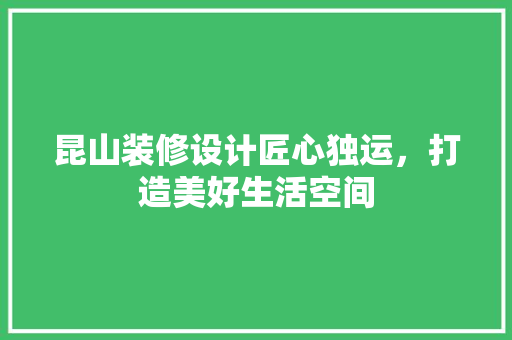 昆山装修设计匠心独运，打造美好生活空间